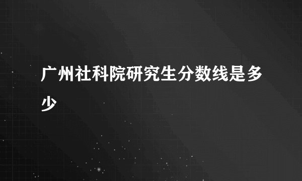 广州社科院研究生分数线是多少