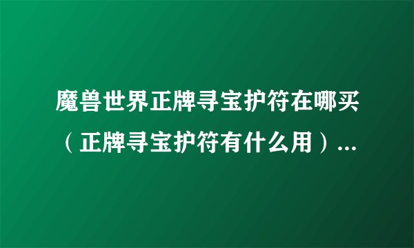 魔兽世界正牌寻宝护符在哪买（正牌寻宝护符有什么用）「待收藏」
