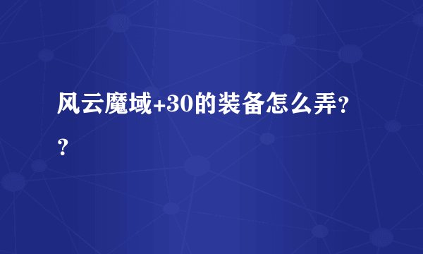 风云魔域+30的装备怎么弄？？