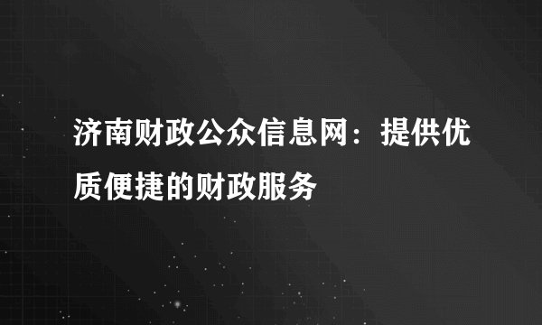 济南财政公众信息网：提供优质便捷的财政服务