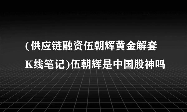 (供应链融资伍朝辉黄金解套K线笔记)伍朝辉是中国股神吗