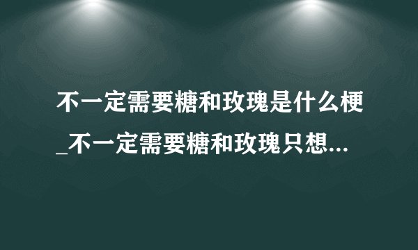 不一定需要糖和玫瑰是什么梗_不一定需要糖和玫瑰只想疲惫时有你依偎