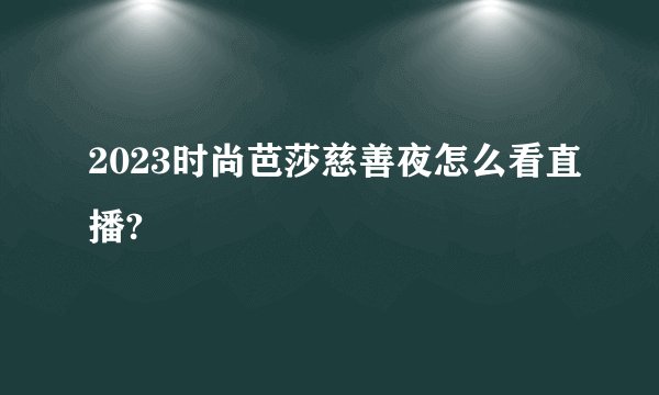 2023时尚芭莎慈善夜怎么看直播?