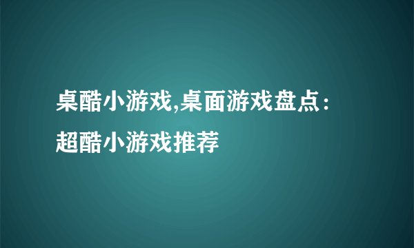 桌酷小游戏,桌面游戏盘点：超酷小游戏推荐