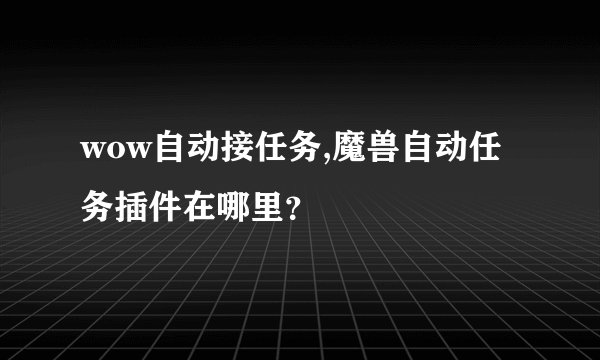 wow自动接任务,魔兽自动任务插件在哪里？
