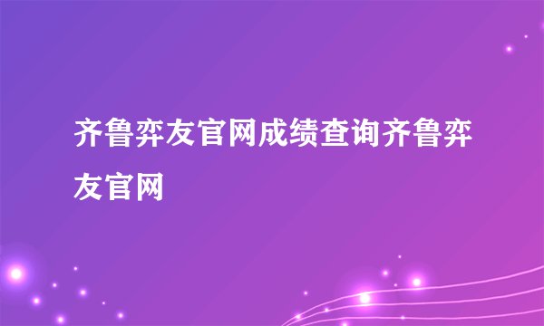 齐鲁弈友官网成绩查询齐鲁弈友官网