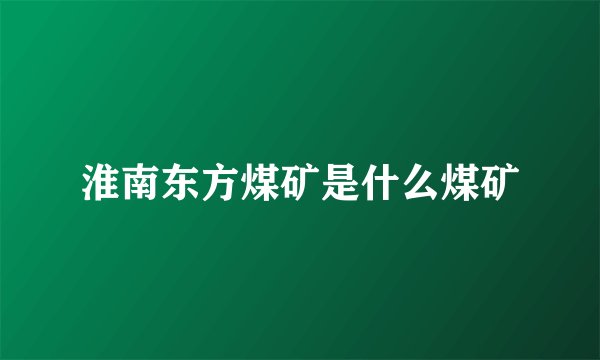 淮南东方煤矿是什么煤矿