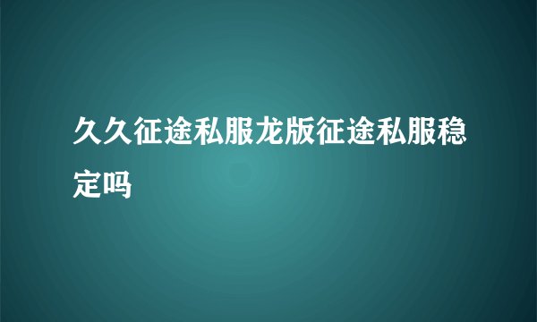 久久征途私服龙版征途私服稳定吗