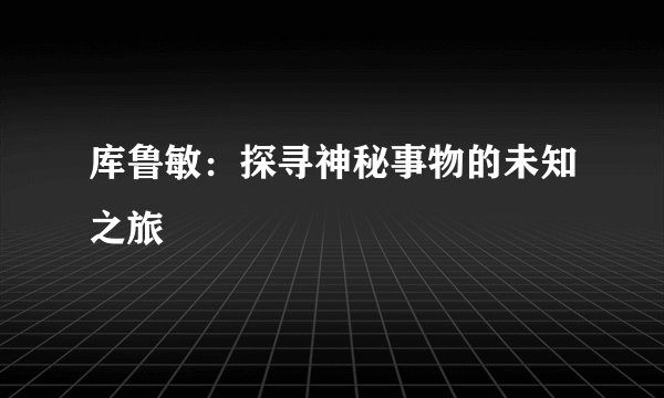 库鲁敏：探寻神秘事物的未知之旅
