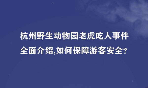 杭州野生动物园老虎吃人事件全面介绍,如何保障游客安全？