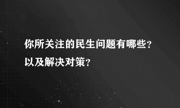 你所关注的民生问题有哪些？以及解决对策？
