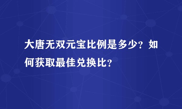 大唐无双元宝比例是多少？如何获取最佳兑换比？