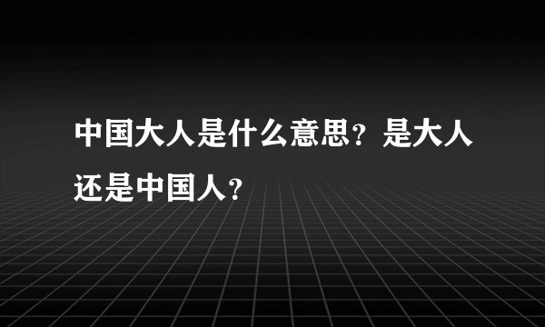 中国大人是什么意思？是大人还是中国人？
