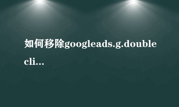 如何移除googleads.g.doubleclick.net病毒