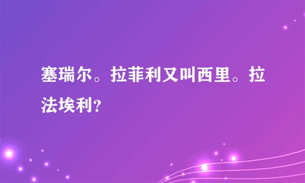 塞瑞尔。拉菲利又叫西里。拉法埃利？