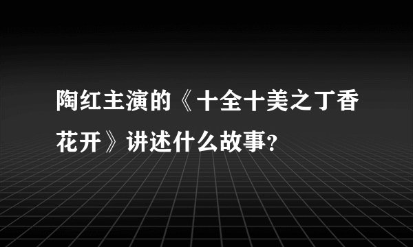 陶红主演的《十全十美之丁香花开》讲述什么故事？