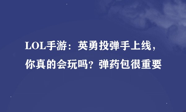 LOL手游：英勇投弹手上线，你真的会玩吗？弹药包很重要