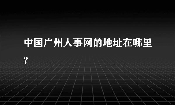 中国广州人事网的地址在哪里?