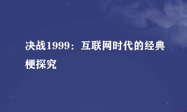 决战1999：互联网时代的经典梗探究