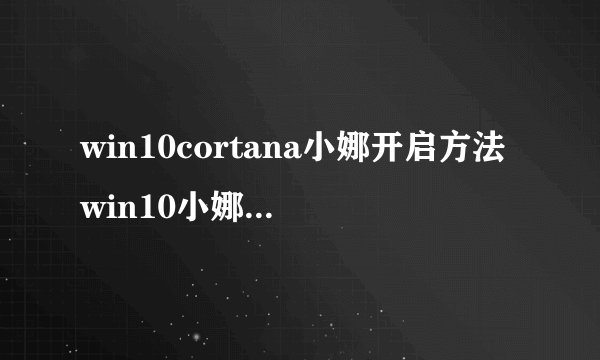 win10cortana小娜开启方法win10小娜cortana怎么用