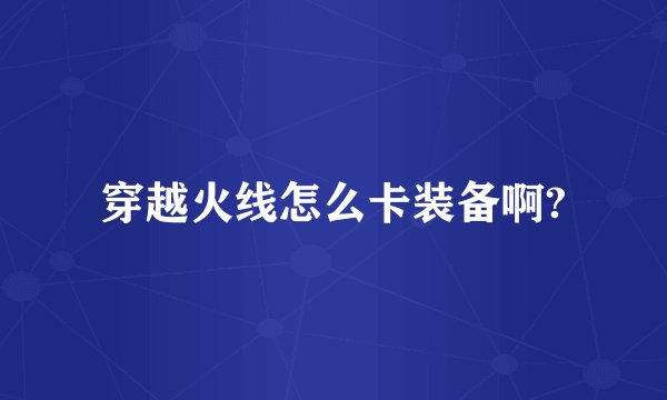穿越火线怎么卡装备啊?