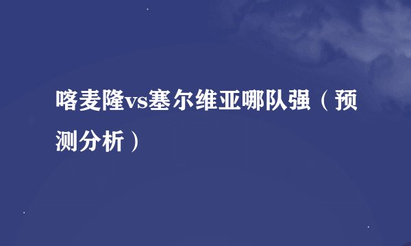 喀麦隆vs塞尔维亚哪队强（预测分析）