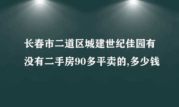 长春市二道区城建世纪佳园有没有二手房90多平卖的,多少钱
