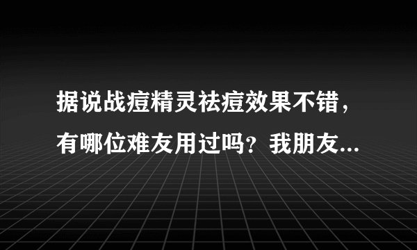 据说战痘精灵祛痘效果不错，有哪位难友用过吗？我朋友也长痘了，想买