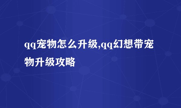 qq宠物怎么升级,qq幻想带宠物升级攻略