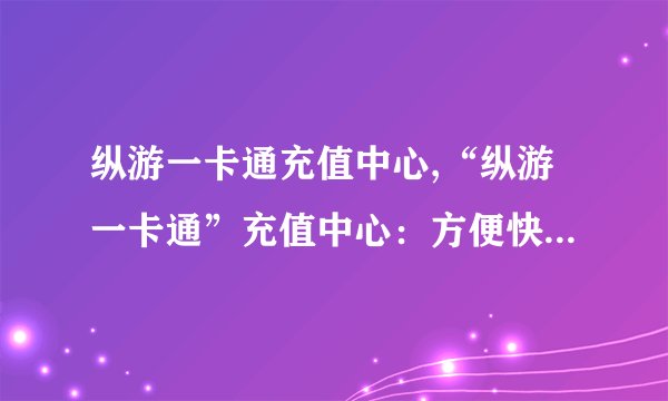 纵游一卡通充值中心,“纵游一卡通”充值中心：方便快捷充值！