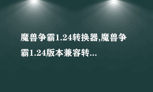 魔兽争霸1.24转换器,魔兽争霸1.24版本兼容转换器，新颖实用