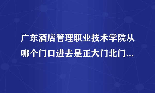 广东酒店管理职业技术学院从哪个门口进去是正大门北门还是南门
