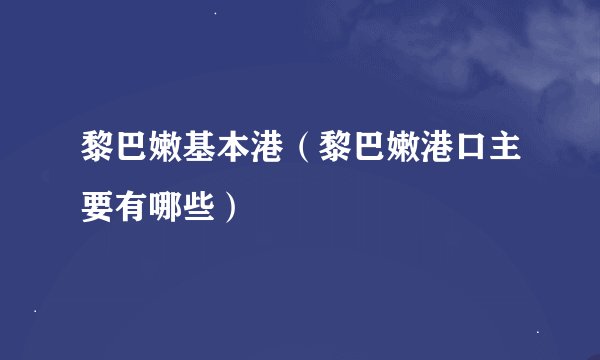 黎巴嫩基本港（黎巴嫩港口主要有哪些）