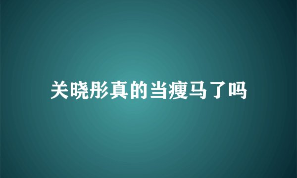 关晓彤真的当瘦马了吗