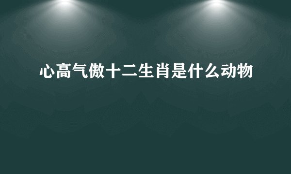 心高气傲十二生肖是什么动物