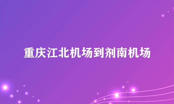 重庆江北机场到剂南机场