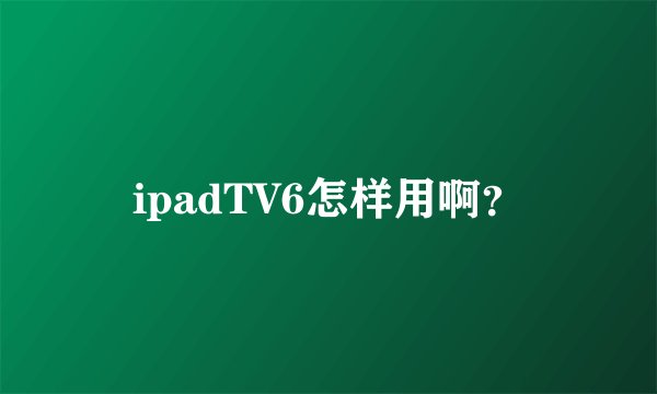 ipadTV6怎样用啊？