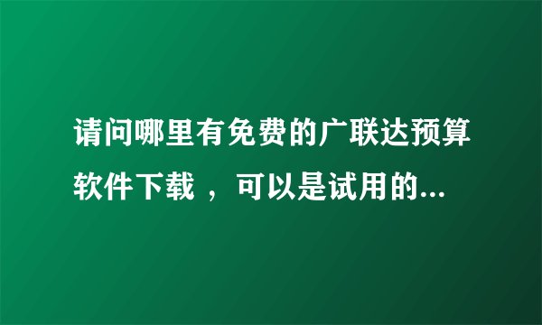 请问哪里有免费的广联达预算软件下载 ，可以是试用的学习版，但一定要下载后能用的。因为我下了很多都不能