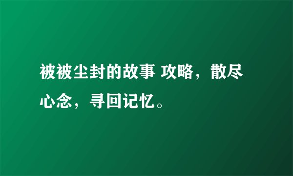 被被尘封的故事 攻略，散尽心念，寻回记忆。