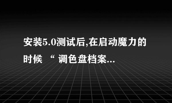 安装5.0测试后,在启动魔力的时候 “ 调色盘档案开启失败 “ ,
