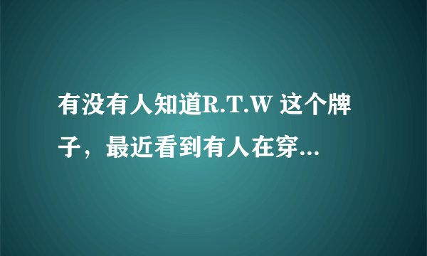 有没有人知道R.T.W 这个牌子，最近看到有人在穿这个牌子的衣服，以前没听说过这个牌子啊，是国外的品牌？