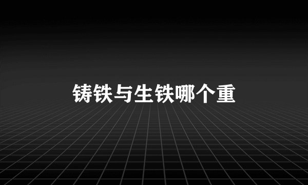 铸铁与生铁哪个重