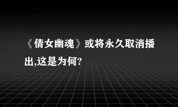 《倩女幽魂》或将永久取消播出,这是为何?