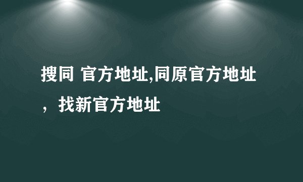 搜同 官方地址,同原官方地址，找新官方地址