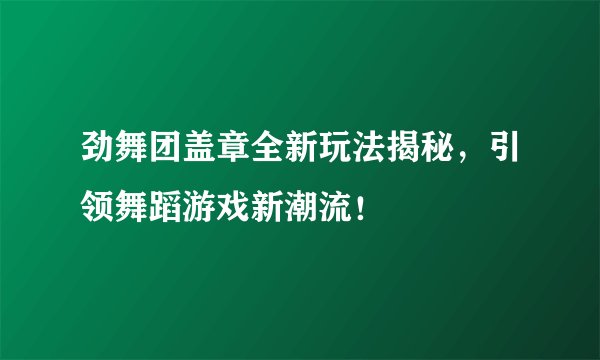 劲舞团盖章全新玩法揭秘，引领舞蹈游戏新潮流！