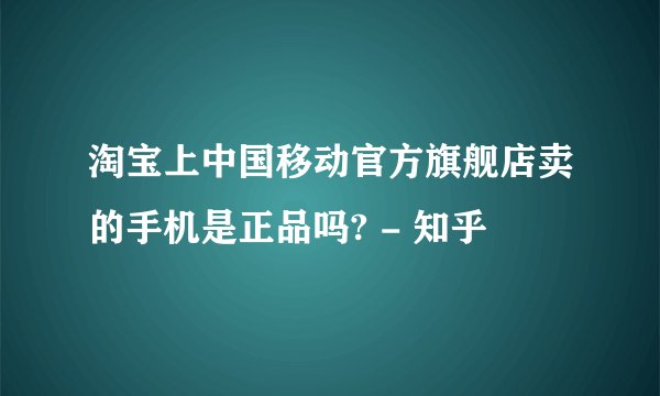 淘宝上中国移动官方旗舰店卖的手机是正品吗? - 知乎