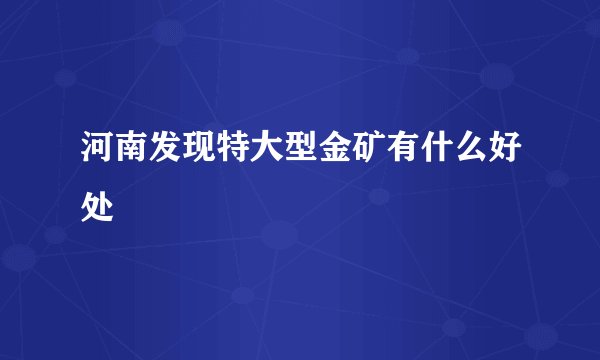 河南发现特大型金矿有什么好处