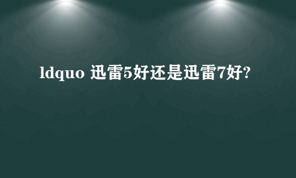ldquo 迅雷5好还是迅雷7好?