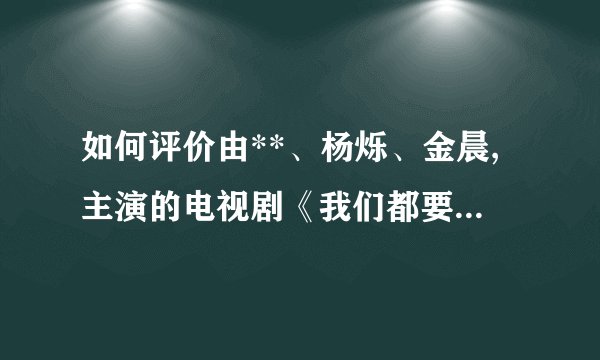 如何评价由**、杨烁、金晨,主演的电视剧《我们都要好好的》？