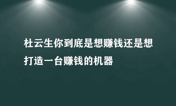 杜云生你到底是想赚钱还是想打造一台赚钱的机器